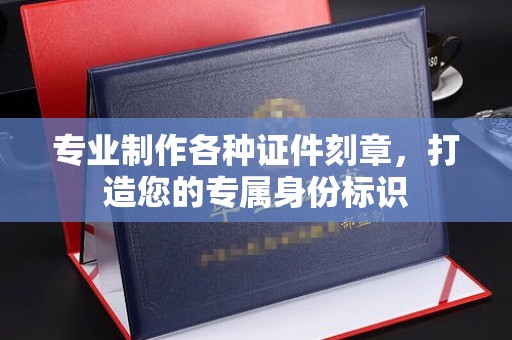 海门专业制作各种证件刻章，打造您的专属身份标识