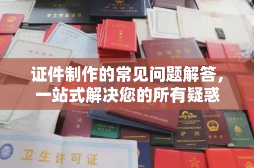 海门证件制作的常见问题解答，一站式解决您的所有疑惑