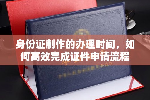 海门身份证制作的办理时间，如何高效完成证件申请流程
