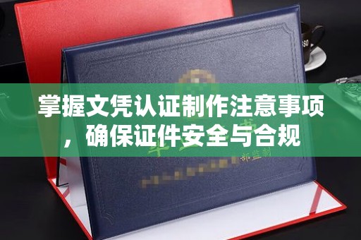 海门掌握文凭认证制作注意事项，确保证件安全与合规