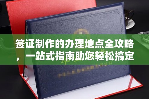 海门签证制作的办理地点全攻略，一站式指南助您轻松搞定签证