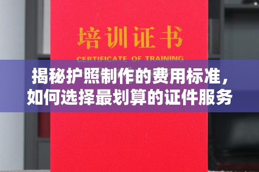 海门揭秘护照制作的费用标准，如何选择最划算的证件服务？