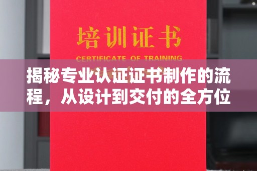 海门揭秘专业认证证书制作的流程，从设计到交付的全方位指南